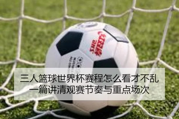 三人篮球世界杯赛程怎么看才不乱 一篇讲清观赛节奏与重点场次