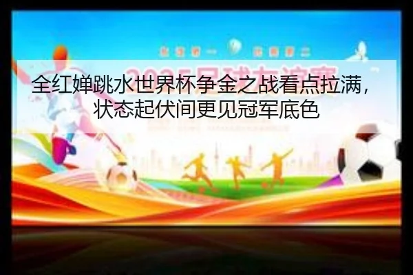 全红婵跳水世界杯争金之战看点拉满，状态起伏间更见冠军底色（kaiyun）