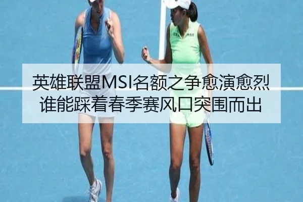 英雄联盟MSI名额之争愈演愈烈谁能踩着春季赛风口突围而出（kaiyun）